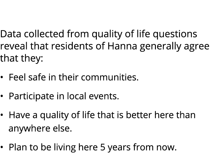  Data collected from quality of life questions reveal that residents of Hanna generally agree that they: • Feel safe ...