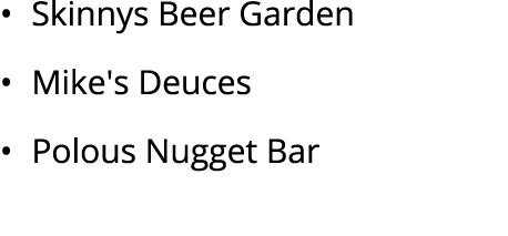 • Skinnys Beer Garden • Mike's Deuces • Polous Nugget Bar 