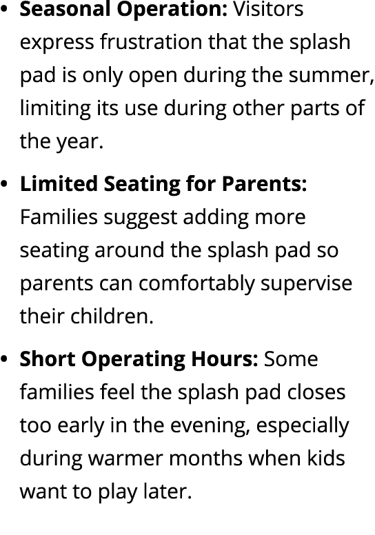 Seasonal Operation: Visitors express frustration that the splash pad is only open during the summer, limiting its use...