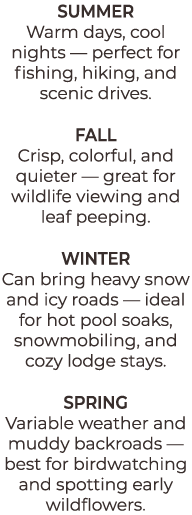 SUMMER Warm days, cool nights — perfect for fishing, hiking, and scenic drives. FALL Crisp, colorful, and quieter — g...
