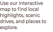 Use our interactive map to find local highlights, scenic drives, and places to explore.